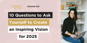 Thrive By Design Episode #509: 10 Questions to Ask Yourself to Create an Inspiring Vision for 2025