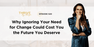 Thrive By Design Episode 520: Why Ignoring Your Need for Change Could Cost You the Future You Deserve