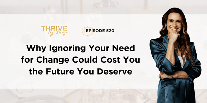 Thrive By Design Episode 520: Why Ignoring Your Need for Change Could Cost You the Future You Deserve