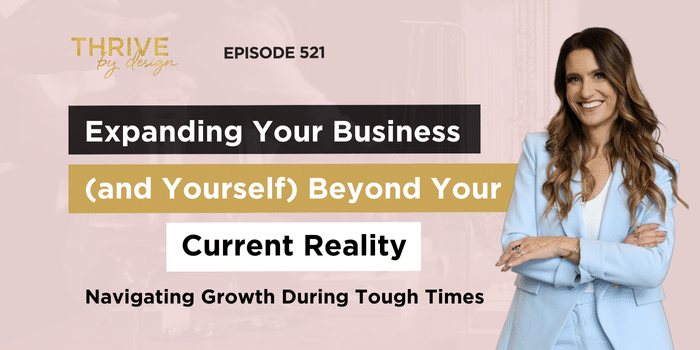 Thrive By Design Episode 521: Expanding Your Business (and Yourself) Beyond Your Current Reality–Navigating Growth During Tough Times